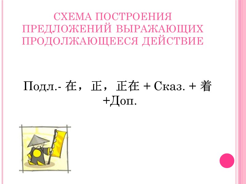 СХЕМА ПОСТРОЕНИЯ ПРЕДЛОЖЕНИЙ ВЫРАЖАЮЩИХ ПРОДОЛЖАЮЩЕЕСЯ ДЕЙСТВИЕ  Подл.- 在，正，正在 + Cказ. + 着 +Доп.